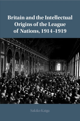 Britain and the Intellectual Origins of the League of Nations, 1914-1919 by Kaiga, Sakiko