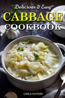 Easy Cabbage Cookbook: Quick And Delicious Cabbage Recipes For Everyday Meals Featuring Breakfast, Lunch, And Dinner by Hutson, Carla