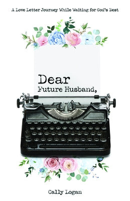 Dear Future Husband: A Love Letter Journey While Waiting for God's Best by Logan, Cally