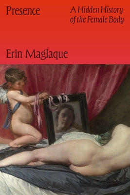 Presence: A Hidden History of the Female Body by Maglaque, Erin