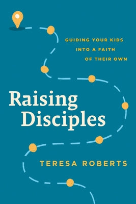 Raising Disciples: Guiding Your Kids Into a Faith of Their Own by Roberts, Teresa