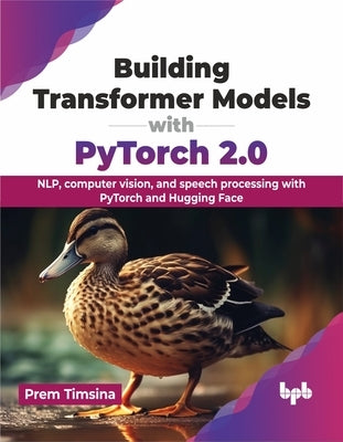 Building Transformer Models with Pytorch 2.0: Nlp, Computer Vision, and Speech Processing with Pytorch and Hugging Face by Timsina, Prem