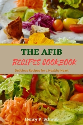 The Afib Recipes Cookbook: Delicious Recipes for a Healthy Heart by Schwab, Henry P.