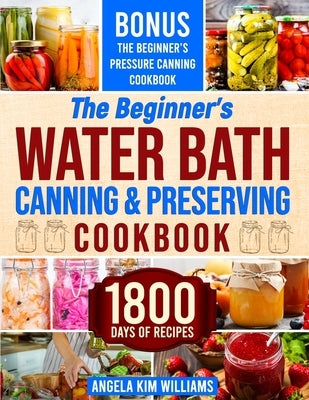 The Beginner's Water Bath Canning & Preserving Cookbook: 1800 Days of Simple and Delicious Handmade Recipes to Nourish Your Family and Loved Ones, Fil by Williams, Angela Kim