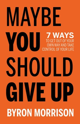 Maybe You Should Give Up: 7 Ways to Get Out of Your Own Way and Take Control of Your Life by Morrison, Byron