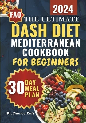 Dash Diet Mediterranean Cookbook for Beginners 2024: The Ultimate Easy-Made, Low-Sodium, budget-friendly Recipes for Managing Blood Pressure, Losing W by Cole, Danica