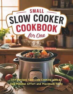 Small Slow Cooker Cookbook for One: 115+ Recipes Solo Slow Cooking with 60 Day Minimal Effort and Maximum Taste by Georg, Heinz