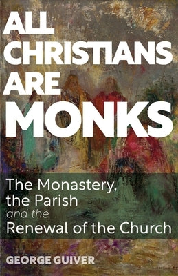 All Christians Are Monks: The Monastery, the Parish and the Renewal of the Church by Guiver, George