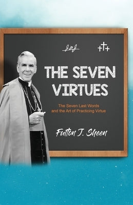 The Seven Virtues: The Seven Last Words and the Art of Practicing Virtue by Sheen, Fulton J.
