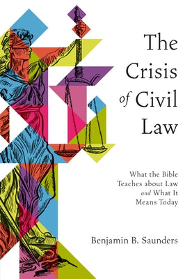 The Crisis of Civil Law: What the Bible Teaches about Law and What It Means Today by Saunders, Benjamin B.