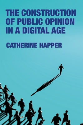 The Construction of Public Opinion in a Digital Age by Happer, Catherine