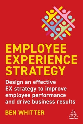 Employee Experience Strategy: Design an Effective Ex Strategy to Improve Employee Performance and Drive Business Results by Whitter, Ben