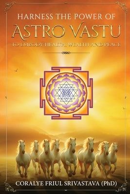 Harness the Power of Astro Vastu - To Embody Health, Wealth and Peace by Srivastava, Coralye Friul