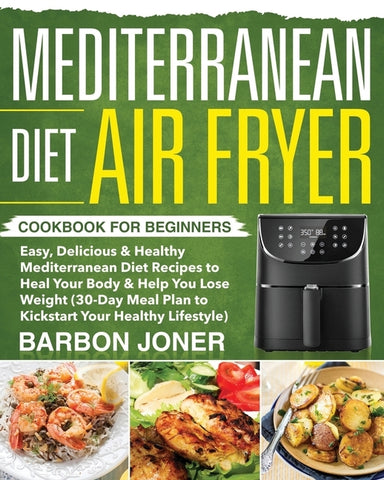 Mediterranean Diet Air Fryer Cookbook for Beginners: Easy, Delicious & Healthy Mediterranean Diet Recipes to Heal Your Body & Help You Lose Weight (30 by Joner, Barbon