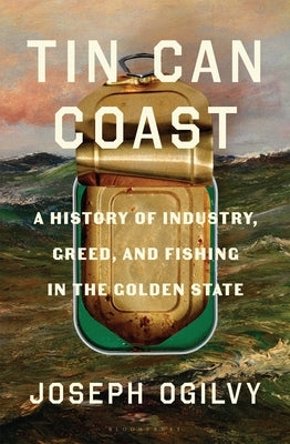 Tin Can Coast: A History of Industry, Greed, and Fishing in the Golden State by Ogilvy, Joseph