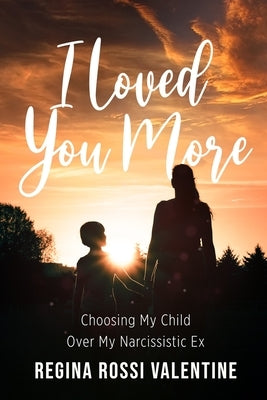 I Loved You More: Choosing My Child Over My Narcissistic Ex by Valentine, Regina Rossi