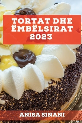 Tortat dhe Ëmbëlsirat 2023: Mësoni se si të krijoni torta dhe ëmbëlsira të shijshme dhe të ndryshem në shtëpinë tuaj by Sinani, Anisa