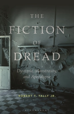 The Fiction of Dread: Dystopia, Monstrosity, and Apocalypse by Jr, Robert T. Tally