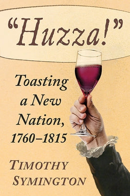 Huzza!: Toasting a New Nation, 1760-1815 by Symington, Timothy