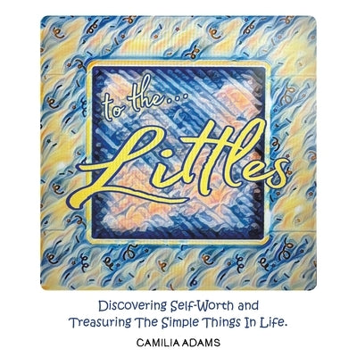 To The Littles: Discovering Self-Worth and Treasuring The Simple Things In Life. by Adams, Camilia