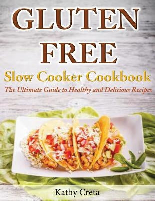 Gluten Free Slow Cooker Cookbook: The Ultimate Guide to Healthy and Delicious Recipes by Creta, Kathy