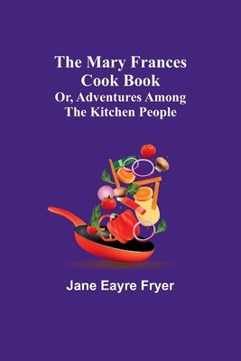The Mary Frances Cook Book; Or, Adventures Among the Kitchen People by Eayre Fryer, Jane