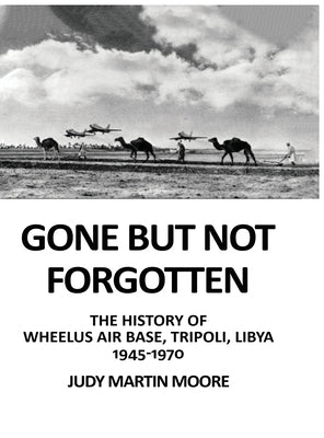 Gone But Not Forgotten: The History of Wheelus Air Base, Tripoli, Libya 1945 - 1970 by Moore, Judy Martin