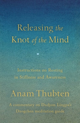 Releasing the Knot of the Mind: Instructions on Resting in Stillness and Awareness by Thubten, Anam