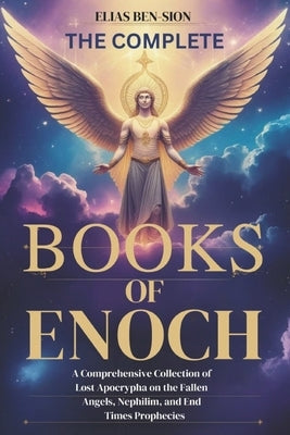 The Complete Books of Enoch: A Comprehensive Collection of Lost Apocrypha on the Fallen Angels, Nephilim, and End Times Prophecies by Ben-Sion, Elias