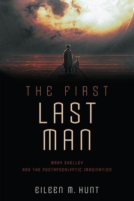 The First Last Man: Mary Shelley and the Postapocalyptic Imagination by Hunt, Eileen M.
