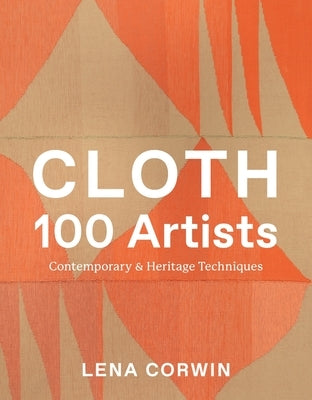 Cloth 100 Artists: Contemporary & Heritage Techniques by Corwin, Lena