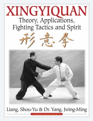 Xingyiquan: Theory, Applications, Fighting Tactics and Spirit by Liang, Shou-Yu