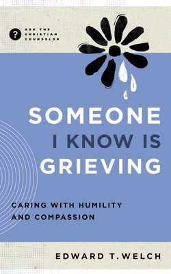 Someone I Know Is Grieving: Caring with Humility and Compassion by Welch, Edward T.