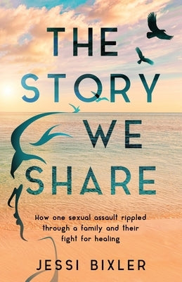 The Story We Share: How one sexual assault rippled through a family and their fight for healing by Bixler, Jessi