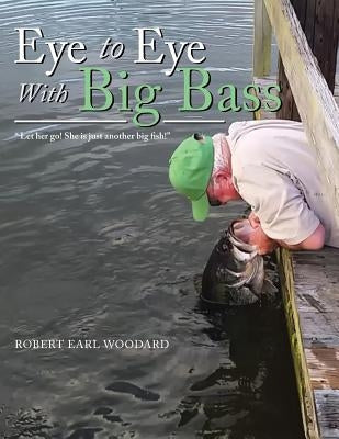 Eye to Eye with Big Bass: "Let Her Go! She Is Just Another Big Fish!" by Woodard, Robert Earl