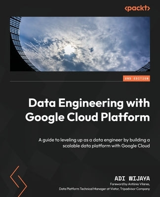 Data Engineering with Google Cloud Platform - Second Edition: A guide to leveling up as a data engineer by building a scalable data platform with Goog by Wijaya, Adi