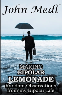 Making Bipolar Lemonade: Random Observations From My Bipolar Life by Medl, John