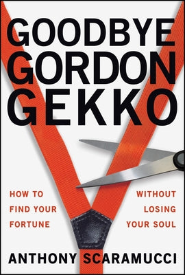 Goodbye Gordon Gekko: How to Find Your Fortune Without Losing Your Soul by Scaramucci, Anthony