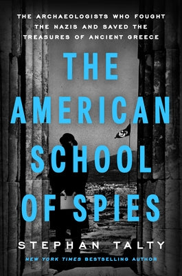 The American School of Spies: The Archaeologists Who Fought the Nazis and Saved the Treasures of Ancient Greece by Talty, Stephan