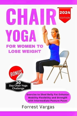 Chair Yoga for Women to Lose Weight: Exercise to Shed Belly Fat Enhance Mobility Flexibility and Strength with Intermediate Posture Poses by Vargas, Forrest