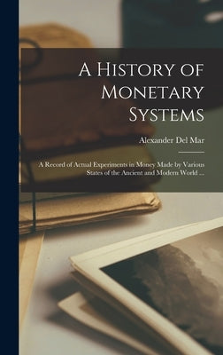 A History of Monetary Systems: a Record of Actual Experiments in Money Made by Various States of the Ancient and Modern World ... by Del Mar, Alexander 1836-1926