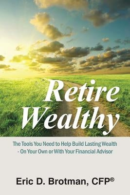 Retire Wealthy: The Tools You Need to Help Build Lasting Wealth - On Your Own or with Your Financial Advisor by Brotman, Cfp(r) Eric D.