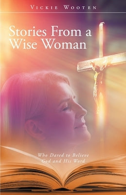 Stories From a Wise Woman: Who Dared to Believe God and His Word by Wooten, Vickie