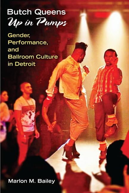 Butch Queens Up in Pumps: Gender, Performance, and Ballroom Culture in Detroit by Bailey, Marlon M.