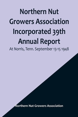 Northern Nut Growers Association Incorporated 39th Annual Report; At Norris, Tenn. September 13-15 1948 by Nut Growers Association, Northern