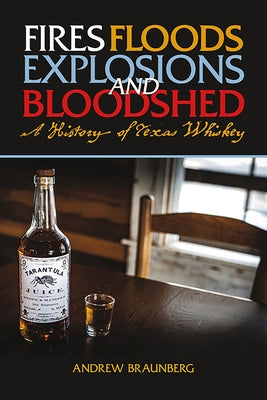 Fires, Floods, Explosions, and Bloodshed: A History of Texas Whiskey by Braunberg, Andrew