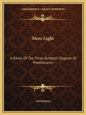 More Light: A Ritual Of The Three Symbolic Degrees Of Freemasonry by Anonymous