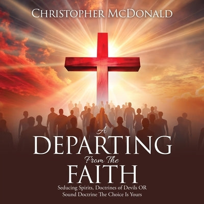 A Departing From The Faith: Seducing Spirits, Doctrines of Devils OR Sound Doctrine The Choice Is Yours by McDonald, Christopher