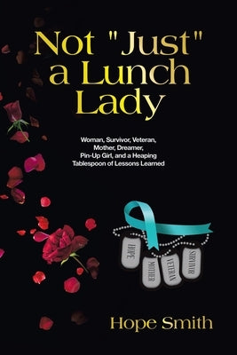 Not "Just" a Lunch Lady: Woman, Survivor, Veteran, Mother, Dreamer, Pin-Up Girl, and a Heaping Tablespoon of Lessons Learned by Smith, Hope