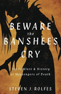 Beware the Banshee's Cry: The Folklore & History of Messengers of Death by Rolfes, Steven J.